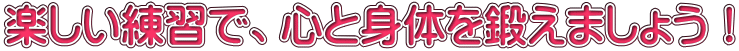 楽しい練習で、心と身体を鍛えましょう!